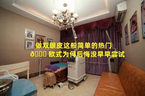 做双眼皮这般简单的热门 🕊 欧式为何后悔没早早尝试